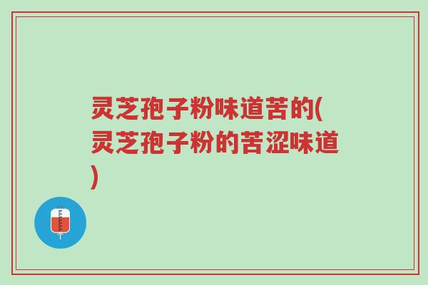 灵芝孢子粉味道苦的(灵芝孢子粉的苦涩味道)-第1张图片-超越 灵芝孢子粉味道苦的(灵芝孢子粉的苦涩味道)-第1张图片-超越