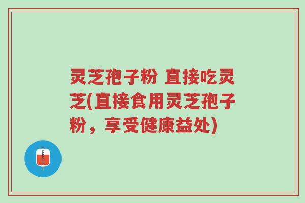 灵芝孢子粉 直接吃灵芝(直接食用灵芝孢子粉,享受健康益处)-第1张图片-超越 灵芝孢子粉 直接吃灵芝(直接食用灵芝孢子粉,享受健康益处)-第1张图片-超越