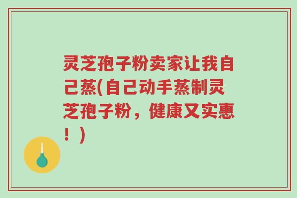 灵芝孢子粉卖家让我自己蒸(自己动手蒸制灵芝孢子粉,健康又实惠!)-第1张图片-超越 灵芝孢子粉卖家让我自己蒸(自己动手蒸制灵芝孢子粉,健康又实惠!)-第1张图片-超越