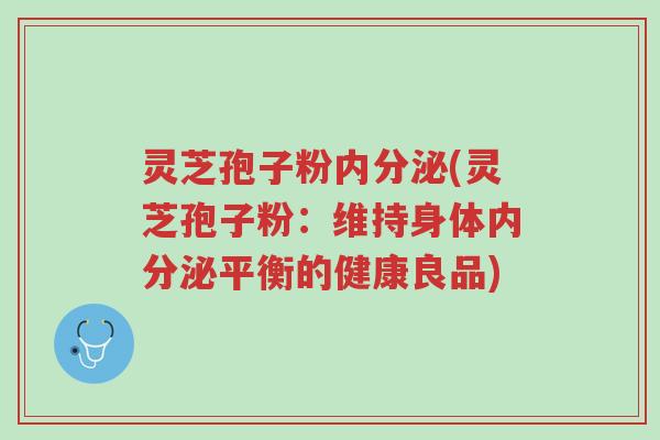 灵芝孢子粉内分泌(灵芝孢子粉:维持身体内分泌平衡的健康良品)-第1张图片-超越 灵芝孢子粉内分泌(灵芝孢子粉:维持身体内分泌平衡的健康良品)-第1张图片-超越