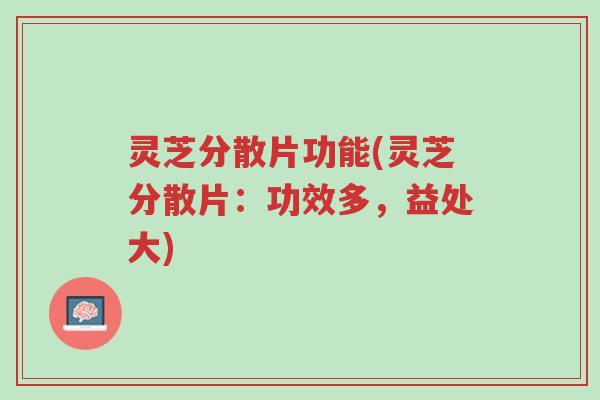 灵芝分散片功能(灵芝分散片：功效多，益处大)-第1张图片-超越