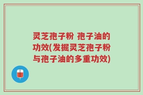 灵芝孢子粉 孢子油的功效(发掘灵芝孢子粉与孢子油的多重功效)-第1张图片-超越 灵芝孢子粉 孢子油的功效(发掘灵芝孢子粉与孢子油的多重功效)-第1张图片-超越