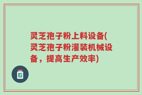 灵芝孢子粉上料设备(灵芝孢子粉灌装机械设备,提高生产效率)-第1张图片-超越 灵芝孢子粉上料设备(灵芝孢子粉灌装机械设备,提高生产效率)-第1张图片-超越