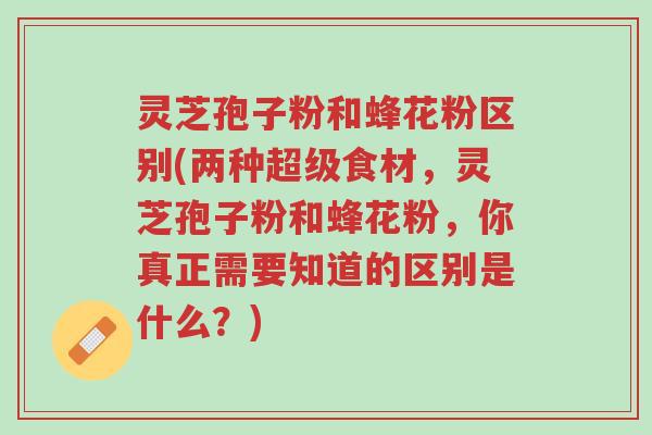 灵芝孢子粉和蜂花粉区别(两种超级食材,灵芝孢子粉和蜂花粉,你真正需要知道的区别是什么?)-第1张图片-超越 灵芝孢子粉和蜂花粉区别(两种超级食材,灵芝孢子粉和蜂花粉,你真正需要知道的区别是什么?)-第1张图片-超越