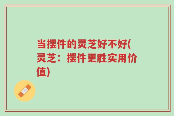 当摆件的灵芝好不好(灵芝:摆件更胜实用价值)-第1张图片-超越 当摆件的灵芝好不好(灵芝:摆件更胜实用价值)-第1张图片-超越