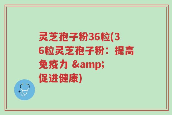 灵芝孢子粉36粒(36粒灵芝孢子粉:提高免疫力 & 促进健康)-第1张图片-超越 灵芝孢子粉36粒(36粒灵芝孢子粉:提高免疫力 & 促进健康)-第1张图片-超越