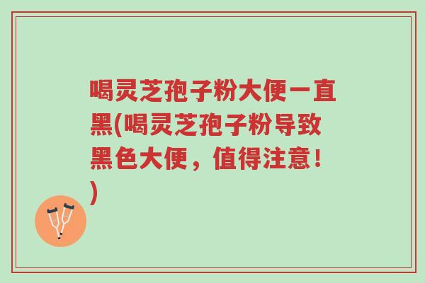 喝灵芝孢子粉大便一直黑(喝灵芝孢子粉导致黑色大便,值得注意!)-第1张图片-超越 喝灵芝孢子粉大便一直黑(喝灵芝孢子粉导致黑色大便,值得注意!)-第1张图片-超越