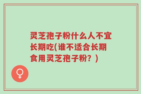 灵芝孢子粉什么人不宜长期吃(谁不适合长期食用灵芝孢子粉？)-第1张图片-超越