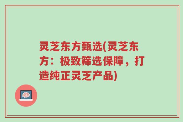 灵芝东方甄选(灵芝东方:极致筛选保障,打造纯正灵芝产品)-第1张图片-超越 灵芝东方甄选(灵芝东方:极致筛选保障,打造纯正灵芝产品)-第1张图片-超越