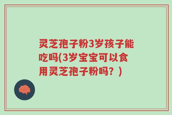 灵芝孢子粉3岁孩子能吃吗(3岁宝宝可以食用灵芝孢子粉吗?)-第1张图片-超越 灵芝孢子粉3岁孩子能吃吗(3岁宝宝可以食用灵芝孢子粉吗?)-第1张图片-超越