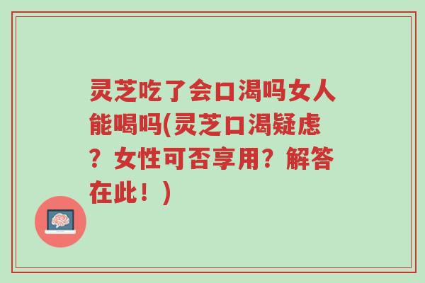 灵芝吃了会口渴吗女人能喝吗(灵芝口渴疑虑?女性可否享用?解答在此!)-第1张图片-超越 灵芝吃了会口渴吗女人能喝吗(灵芝口渴疑虑?女性可否享用?解答在此!)-第1张图片-超越