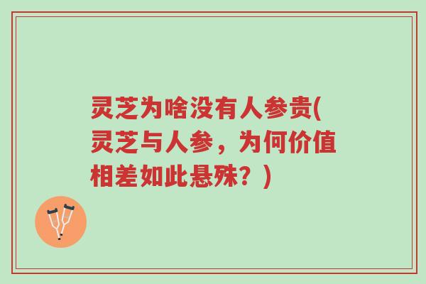 灵芝为啥没有人参贵(灵芝与人参，为何价值相差如此悬殊？)-第1张图片-超越