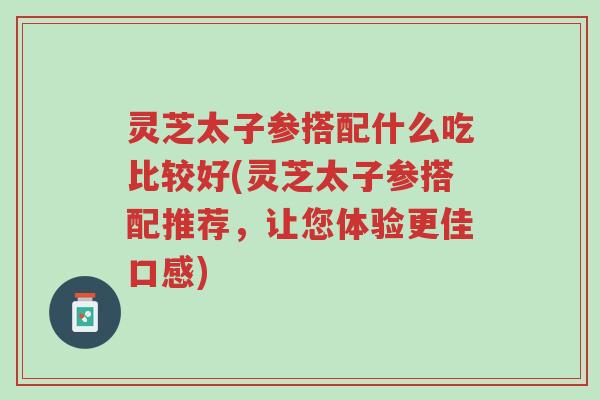 灵芝太子参搭配什么吃比较好(灵芝太子参搭配推荐,让您体验更佳口感)-第1张图片-超越 灵芝太子参搭配什么吃比较好(灵芝太子参搭配推荐,让您体验更佳口感)-第1张图片-超越