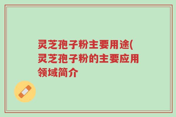 灵芝孢子粉主要用途(灵芝孢子粉的主要应用领域简介-第1张图片-超越 灵芝孢子粉主要用途(灵芝孢子粉的主要应用领域简介-第1张图片-超越