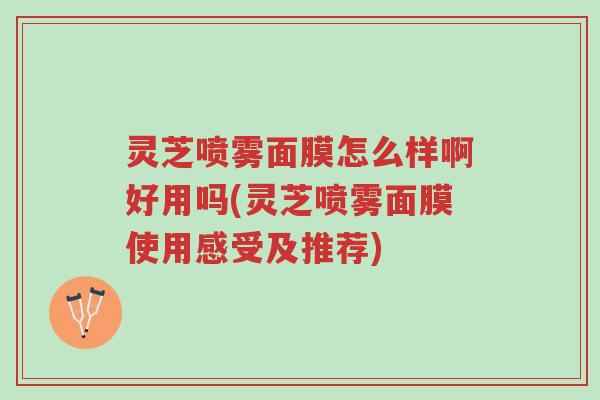 灵芝喷雾面膜怎么样啊好用吗(灵芝喷雾面膜使用感受及推荐)-第1张图片-超越 灵芝喷雾面膜怎么样啊好用吗(灵芝喷雾面膜使用感受及推荐)-第1张图片-超越
