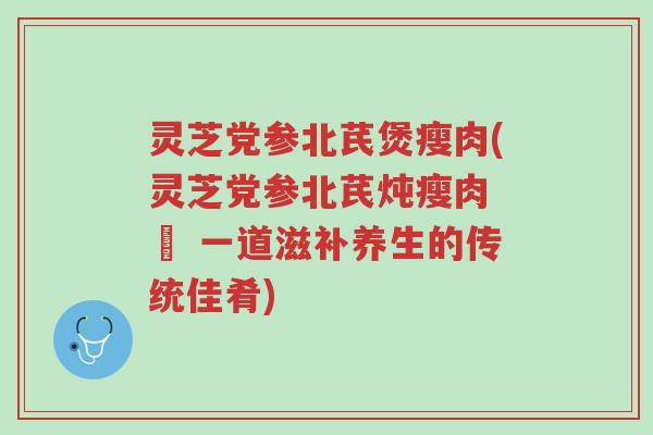灵芝党参北芪煲瘦肉(灵芝党参北芪炖瘦肉 – 一道滋补养生的传统佳肴)-第1张图片-超越 灵芝党参北芪煲瘦肉(灵芝党参北芪炖瘦肉 – 一道滋补养生的传统佳肴)-第1张图片-超越