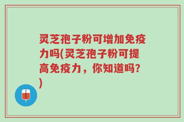 灵芝孢子粉可增加免疫力吗(灵芝孢子粉可提高免疫力,你知道吗?)-第1张图片-超越 灵芝孢子粉可增加免疫力吗(灵芝孢子粉可提高免疫力,你知道吗?)-第1张图片-超越