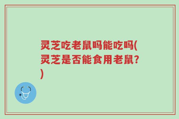 灵芝吃老鼠吗能吃吗(灵芝是否能食用老鼠?)-第1张图片-超越 灵芝吃老鼠吗能吃吗(灵芝是否能食用老鼠?)-第1张图片-超越