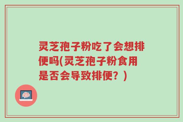 灵芝孢子粉吃了会想排便吗(灵芝孢子粉食用是否会导致排便?)-第1张图片-超越 灵芝孢子粉吃了会想排便吗(灵芝孢子粉食用是否会导致排便?)-第1张图片-超越