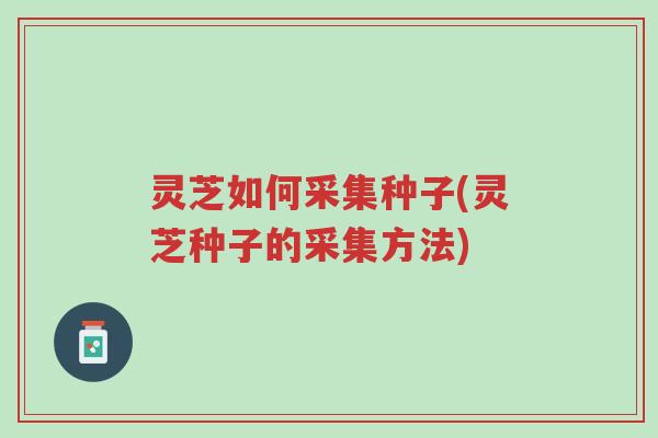 灵芝如何采集种子(灵芝种子的采集方法)-第1张图片-超越 灵芝如何采集种子(灵芝种子的采集方法)-第1张图片-超越