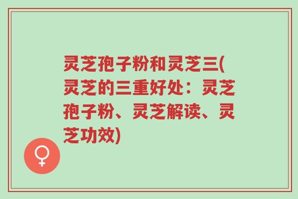 灵芝孢子粉和灵芝三(灵芝的三重好处:灵芝孢子粉、灵芝解读、灵芝功效)-第1张图片-超越 灵芝孢子粉和灵芝三(灵芝的三重好处:灵芝孢子粉、灵芝解读、灵芝功效)-第1张图片-超越