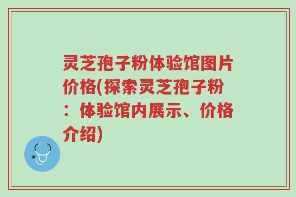 灵芝孢子粉体验馆图片价格(探索灵芝孢子粉:体验馆内展示、价格介绍)-第1张图片-超越 灵芝孢子粉体验馆图片价格(探索灵芝孢子粉:体验馆内展示、价格介绍)-第1张图片-超越