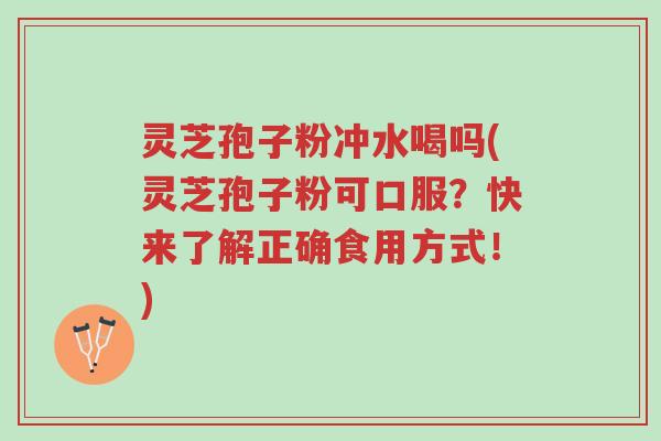 灵芝孢子粉冲水喝吗(灵芝孢子粉可口服?快来了解正确食用方式!)-第1张图片-超越 灵芝孢子粉冲水喝吗(灵芝孢子粉可口服?快来了解正确食用方式!)-第1张图片-超越