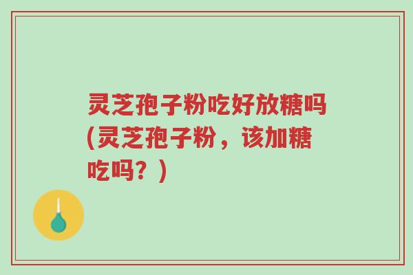 灵芝孢子粉吃好放糖吗(灵芝孢子粉,该加糖吃吗?)-第1张图片-超越 灵芝孢子粉吃好放糖吗(灵芝孢子粉,该加糖吃吗?)-第1张图片-超越