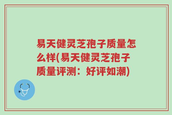 易天健灵芝孢子质量怎么样(易天健灵芝孢子质量评测:好评如潮)-第1张图片-超越 易天健灵芝孢子质量怎么样(易天健灵芝孢子质量评测:好评如潮)-第1张图片-超越