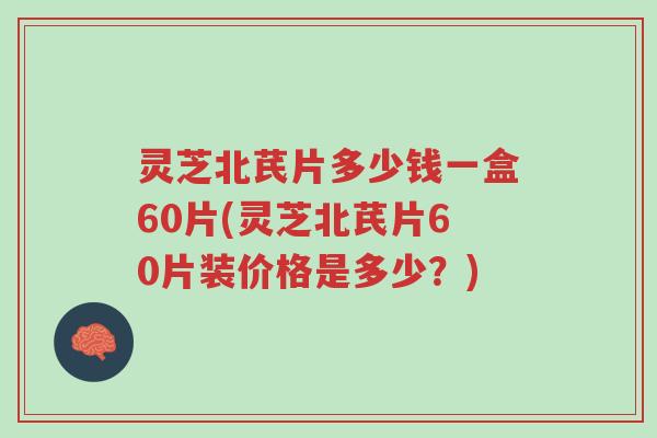 灵芝北芪片多少钱一盒60片(灵芝北芪片60片装价格是多少?)-第1张图片-超越 灵芝北芪片多少钱一盒60片(灵芝北芪片60片装价格是多少?)-第1张图片-超越