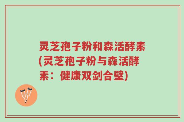灵芝孢子粉和森活酵素(灵芝孢子粉与森活酵素:健康双剑合璧)-第1张图片-超越 灵芝孢子粉和森活酵素(灵芝孢子粉与森活酵素:健康双剑合璧)-第1张图片-超越