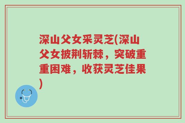 深山父女采灵芝(深山父女披荆斩棘,突破重重困难,收获灵芝佳果)-第1张图片-超越 深山父女采灵芝(深山父女披荆斩棘,突破重重困难,收获灵芝佳果)-第1张图片-超越