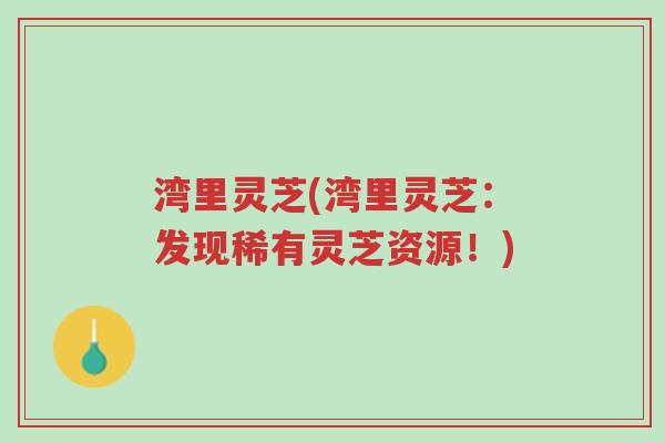湾里灵芝(湾里灵芝:发现稀有灵芝资源!)-第1张图片-超越 湾里灵芝(湾里灵芝:发现稀有灵芝资源!)-第1张图片-超越