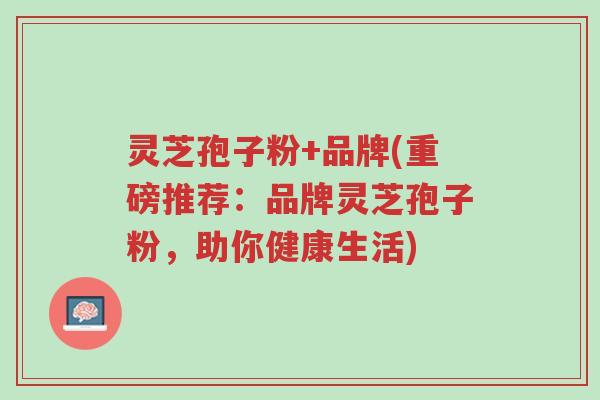 灵芝孢子粉+品牌(重磅推荐:品牌灵芝孢子粉,助你健康生活)-第1张图片-超越 灵芝孢子粉+品牌(重磅推荐:品牌灵芝孢子粉,助你健康生活)-第1张图片-超越