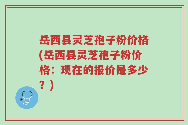 岳西县灵芝孢子粉价格(岳西县灵芝孢子粉价格:现在的报价是多少?)-第1张图片-超越 岳西县灵芝孢子粉价格(岳西县灵芝孢子粉价格:现在的报价是多少?)-第1张图片-超越
