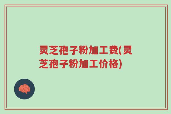灵芝孢子粉加工费(灵芝孢子粉加工价格)-第1张图片-超越