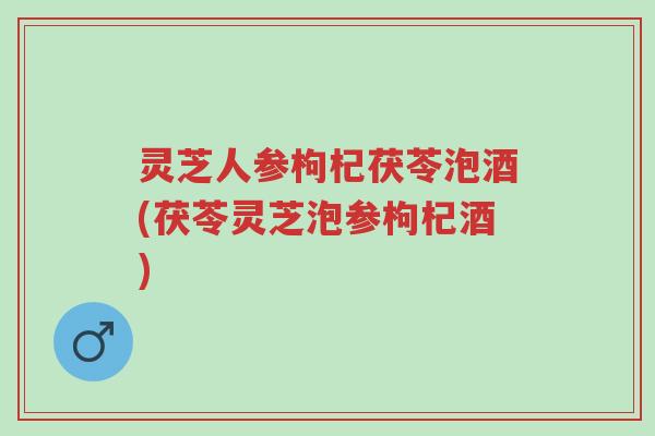 灵芝人参枸杞茯苓泡酒(茯苓灵芝泡参枸杞酒)-第1张图片-超越