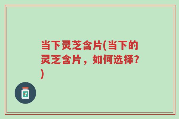当下灵芝含片(当下的灵芝含片,如何选择?)-第1张图片-超越 当下灵芝含片(当下的灵芝含片,如何选择?)-第1张图片-超越