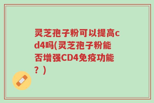 灵芝孢子粉可以提高cd4吗(灵芝孢子粉能否增强CD4免疫功能?)-第1张图片-超越 灵芝孢子粉可以提高cd4吗(灵芝孢子粉能否增强CD4免疫功能?)-第1张图片-超越