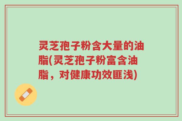 灵芝孢子粉含大量的油脂(灵芝孢子粉富含油脂,对健康功效匪浅)-第1张图片-超越 灵芝孢子粉含大量的油脂(灵芝孢子粉富含油脂,对健康功效匪浅)-第1张图片-超越