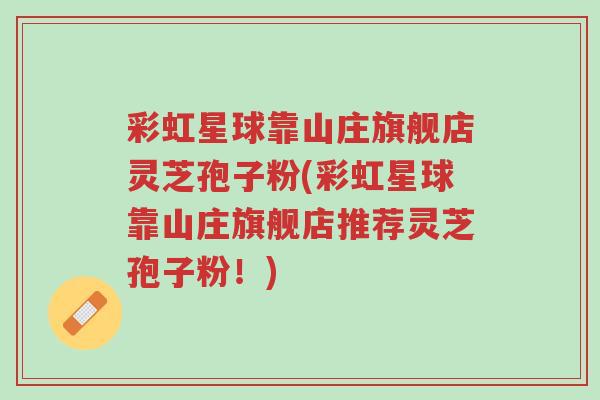 彩虹星球靠山庄旗舰店灵芝孢子粉(彩虹星球靠山庄旗舰店推荐灵芝孢子粉!)-第1张图片-超越 彩虹星球靠山庄旗舰店灵芝孢子粉(彩虹星球靠山庄旗舰店推荐灵芝孢子粉!)-第1张图片-超越