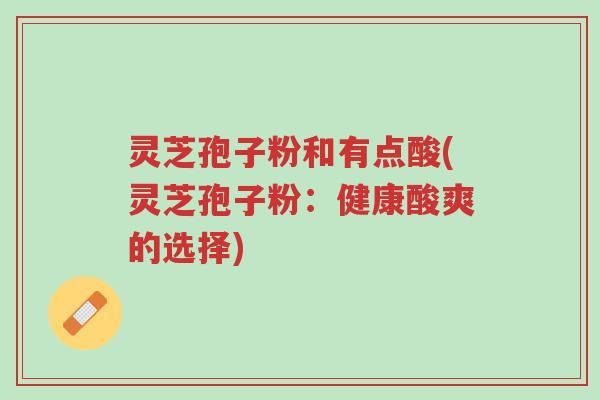灵芝孢子粉和有点酸(灵芝孢子粉:健康酸爽的选择)-第1张图片-超越 灵芝孢子粉和有点酸(灵芝孢子粉:健康酸爽的选择)-第1张图片-超越