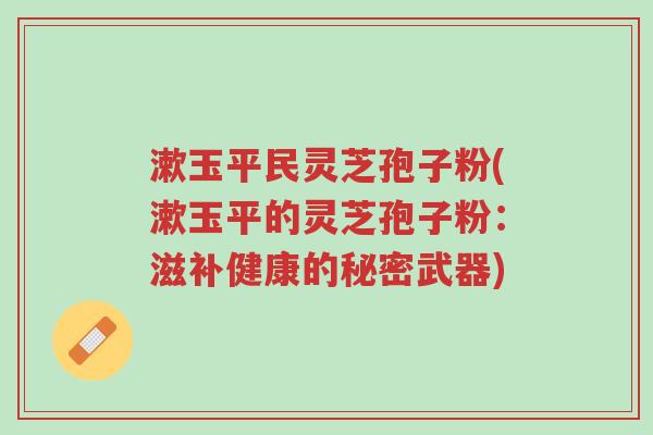 漱玉平民灵芝孢子粉(漱玉平的灵芝孢子粉:滋补健康的秘密武器)-第1张图片-超越 漱玉平民灵芝孢子粉(漱玉平的灵芝孢子粉:滋补健康的秘密武器)-第1张图片-超越