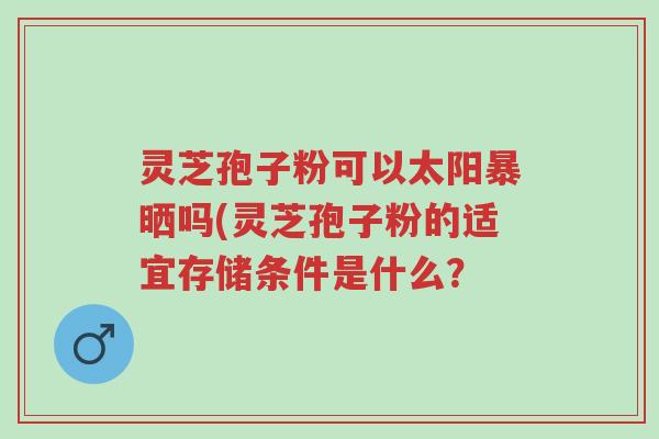 灵芝孢子粉可以太阳暴晒吗(灵芝孢子粉的适宜存储条件是什么?-第1张图片-超越 灵芝孢子粉可以太阳暴晒吗(灵芝孢子粉的适宜存储条件是什么?-第1张图片-超越
