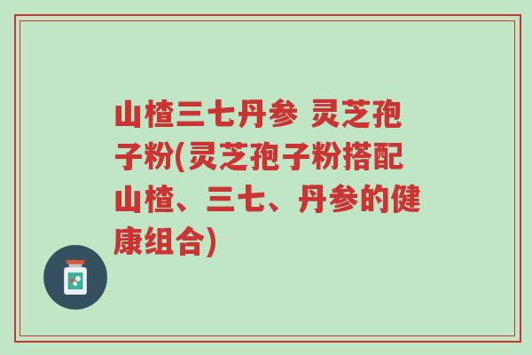 山楂三七丹参 灵芝孢子粉(灵芝孢子粉搭配山楂、三七、丹参的健康组合)-第1张图片-超越 山楂三七丹参 灵芝孢子粉(灵芝孢子粉搭配山楂、三七、丹参的健康组合)-第1张图片-超越