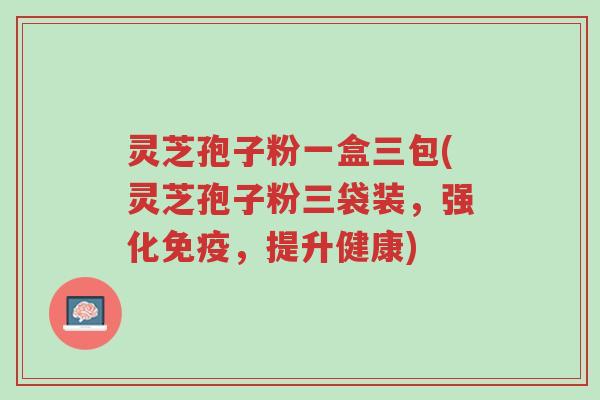 灵芝孢子粉一盒三包(灵芝孢子粉三袋装,强化免疫,提升健康)-第1张图片-超越 灵芝孢子粉一盒三包(灵芝孢子粉三袋装,强化免疫,提升健康)-第1张图片-超越