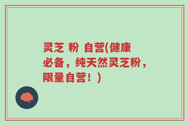 灵芝 粉 自营(健康必备,纯天然灵芝粉,限量自营!)-第1张图片-超越 灵芝 粉 自营(健康必备,纯天然灵芝粉,限量自营!)-第1张图片-超越