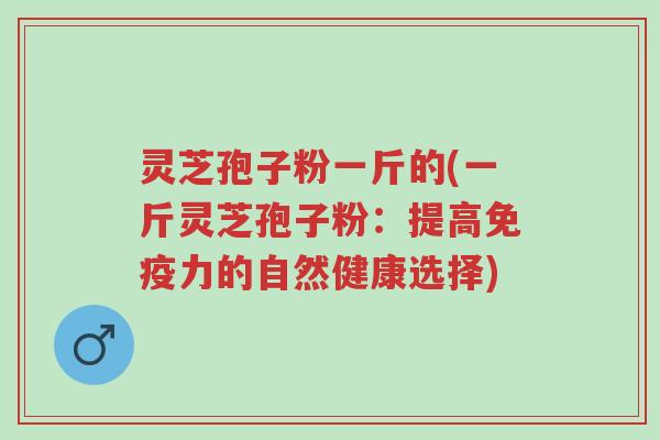 灵芝孢子粉一斤的(一斤灵芝孢子粉：提高免疫力的自然健康选择)-第1张图片-超越