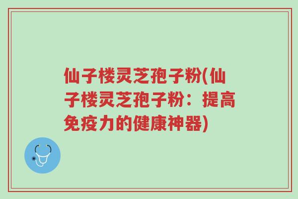 仙子楼灵芝孢子粉(仙子楼灵芝孢子粉:提高免疫力的健康神器)-第1张图片-超越 仙子楼灵芝孢子粉(仙子楼灵芝孢子粉:提高免疫力的健康神器)-第1张图片-超越
