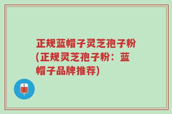正规蓝帽子灵芝孢子粉(正规灵芝孢子粉:蓝帽子品牌推荐)-第1张图片-超越 正规蓝帽子灵芝孢子粉(正规灵芝孢子粉:蓝帽子品牌推荐)-第1张图片-超越
